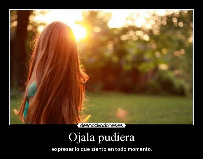 Ojala pudiera - expresar lo que siento en todo momento.
