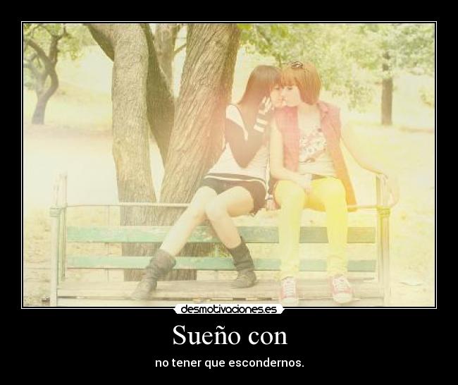 Sueño con - no tener que escondernos.