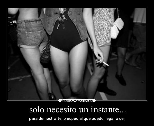 solo necesito un instante... - para demostrarte lo especial que puedo llegar a ser