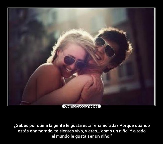   - ¿Sabes por qué a la gente le gusta estar enamorada? Porque cuando
estás enamorado, te sientes vivo, y eres... como un niño. Y a todo
el mundo le gusta ser un niño.