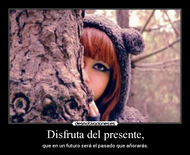 Disfruta del presente, -