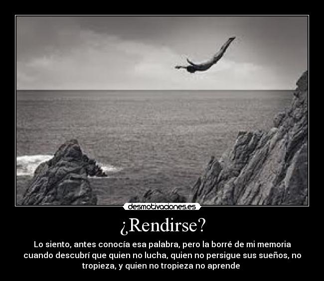 ¿Rendirse? - Lo siento, antes conocía esa palabra, pero la borré de mi memoria
cuando descubrí que quien no lucha, quien no persigue sus sueños, no
tropieza, y quien no tropieza no aprende
