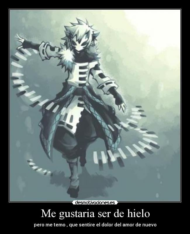Me gustaria ser de hielo - pero me temo , que sentire el dolor del amor de nuevo