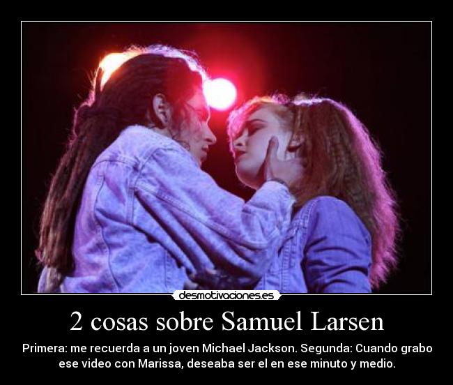 2 cosas sobre Samuel Larsen - Primera: me recuerda a un joven Michael Jackson. Segunda: Cuando grabo
ese video con Marissa, deseaba ser el en ese minuto y medio.