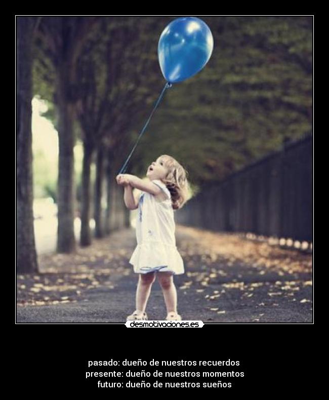 - pasado: dueño de nuestros recuerdos
presente: dueño de nuestros momentos
futuro: dueño de nuestros sueños