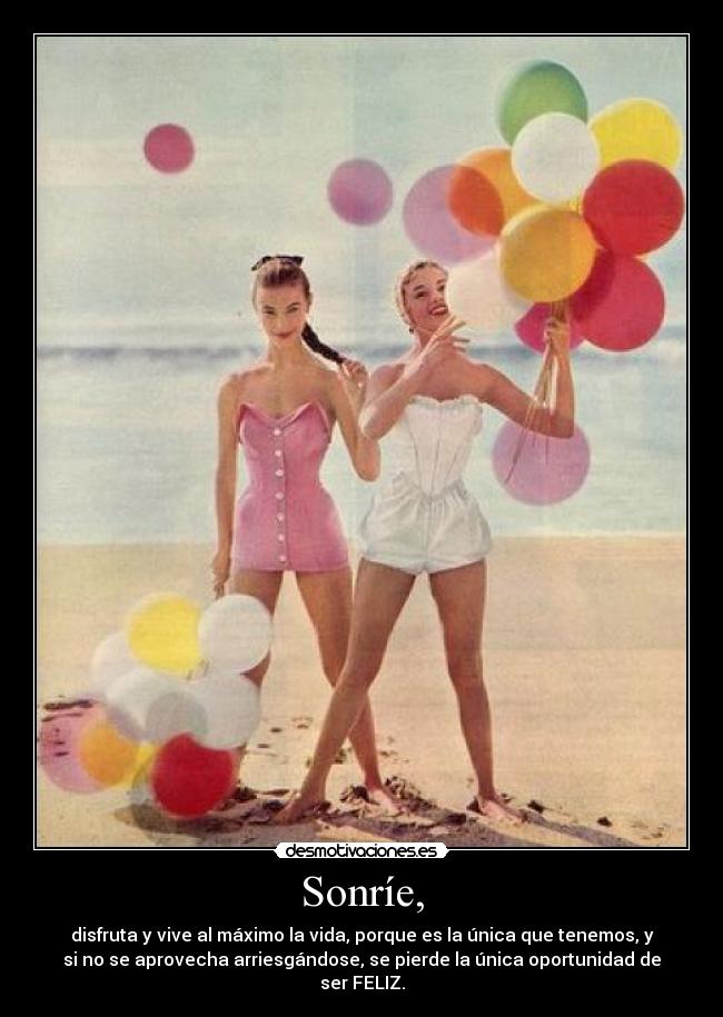 Sonríe, - disfruta y vive al máximo la vida, porque es la única que tenemos, y
si no se aprovecha arriesgándose, se pierde la única oportunidad de
ser FELIZ.