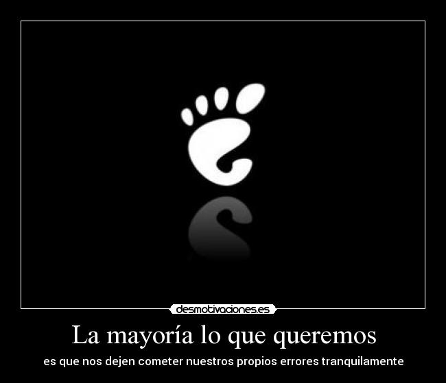 La mayoría lo que queremos - es que nos dejen cometer nuestros propios errores tranquilamente