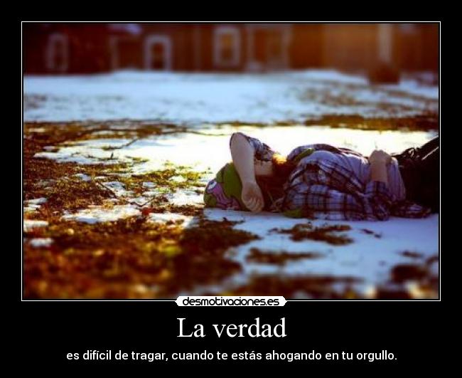 La verdad - es difícil de tragar, cuando te estás ahogando en tu orgullo.