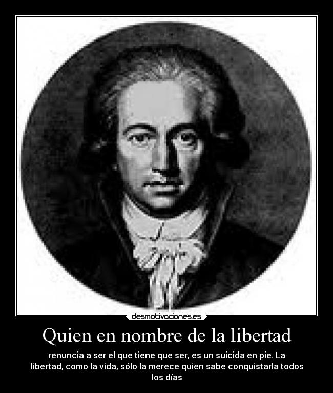 Quien en nombre de la libertad - renuncia a ser el que tiene que ser, es un suicida en pie. La
libertad, como la vida, sólo la merece quien sabe conquistarla todos
los días
