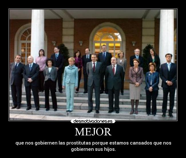MEJOR - que nos gobiernen las prostitutas porque estamos cansados que nos
gobiernen sus hijos.