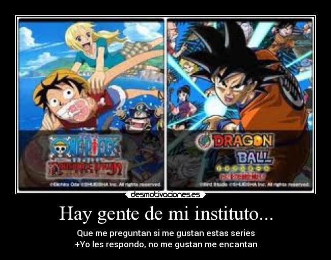 Hay gente de mi instituto... - Que me preguntan si me gustan estas series
+Yo les respondo, no me gustan me encantan