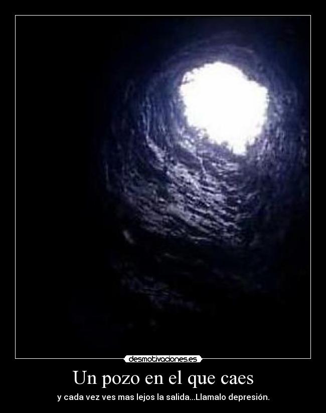 Un pozo en el que caes - y cada vez ves mas lejos la salida...Llamalo depresión.