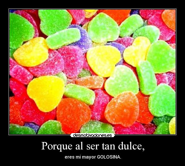 Porque al ser tan dulce, - eres mi mayor GOLOSINA.
