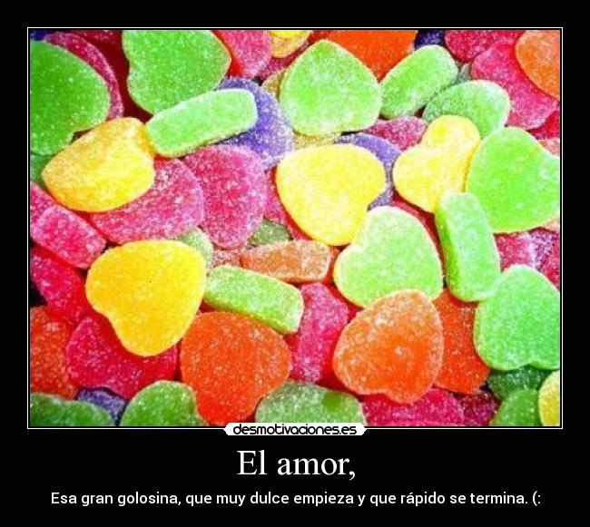 El amor, - Esa gran golosina, que muy dulce empieza y que rápido se termina. (: