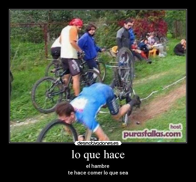 lo que hace - el hambre
te hace comer lo que sea