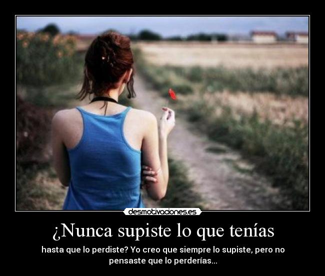 ¿Nunca supiste lo que tenías - hasta que lo perdiste? Yo creo que siempre lo supiste, pero no
pensaste que lo perderías...