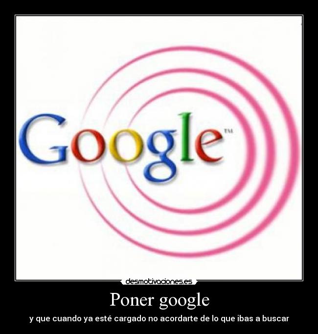Poner google - y que cuando ya esté cargado no acordarte de lo que ibas a buscar