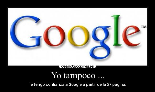 Yo tampoco ... - le tengo confianza a Google a partir de la 2º página.