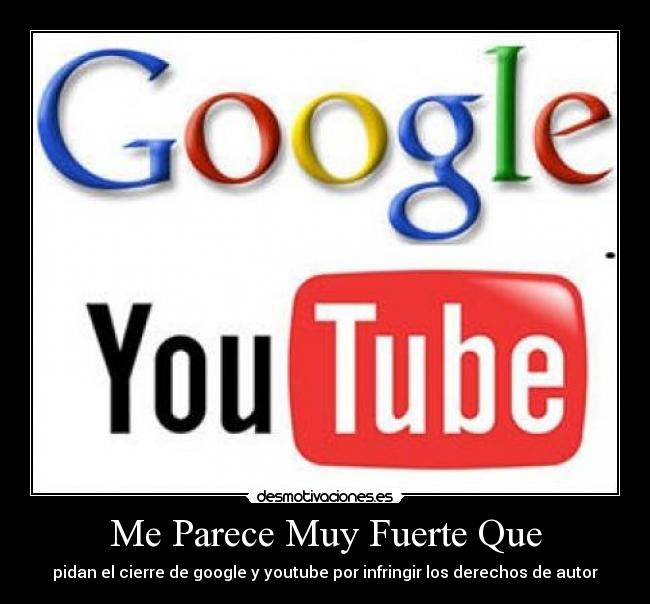 Me Parece Muy Fuerte Que - pidan el cierre de google y youtube por infringir los derechos de autor