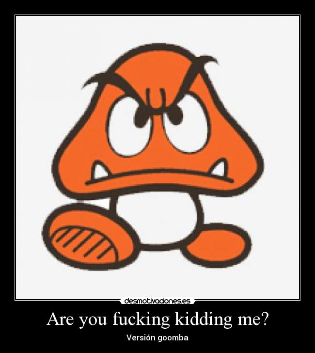 Are you fucking kidding me? - Versión goomba
