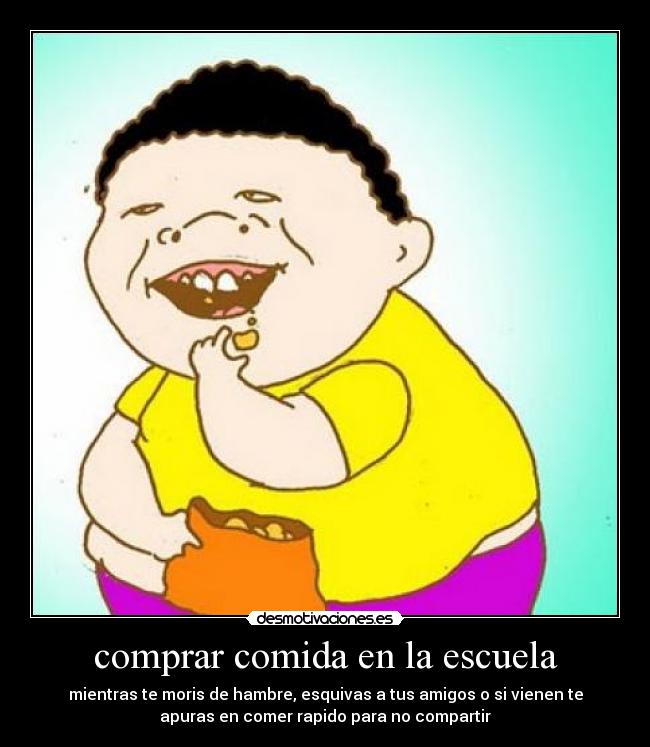 comprar comida en la escuela - mientras te moris de hambre, esquivas a tus amigos o si vienen te
apuras en comer rapido para no compartir