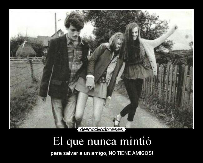 El que nunca mintió - para salvar a un amigo, NO TIENE AMIGOS!