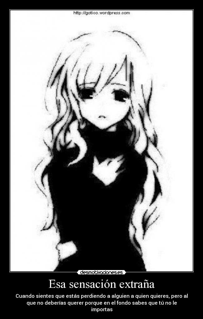 Esa sensación extraña - Cuando sientes que estás perdiendo a alguien a quien quieres, pero al
que no deberías querer porque en el fondo sabes que tú no le
importas