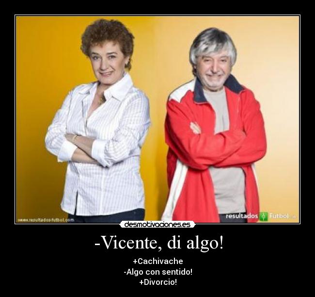 -Vicente, di algo! - +Cachivache
-Algo con sentido!
+Divorcio!