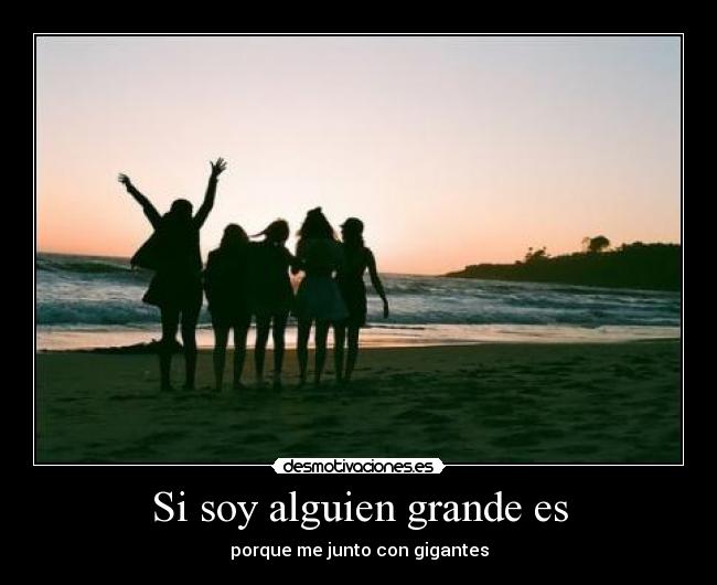 Si soy alguien grande es - porque me junto con gigantes
