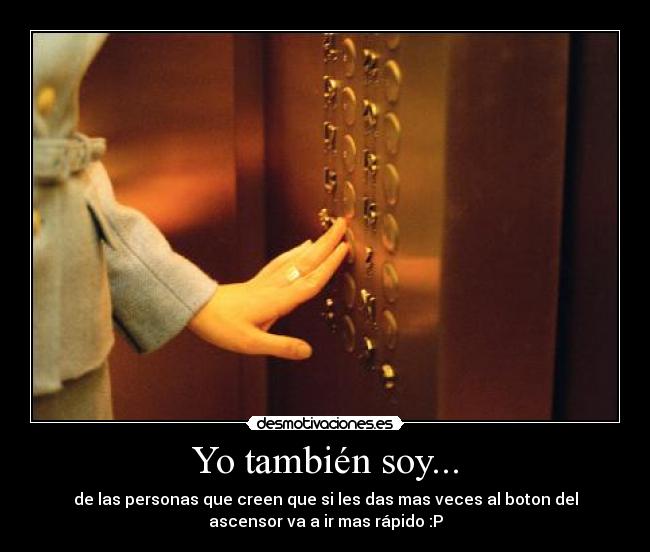 Yo también soy... - de las personas que creen que si les das mas veces al boton del
ascensor va a ir mas rápido :P