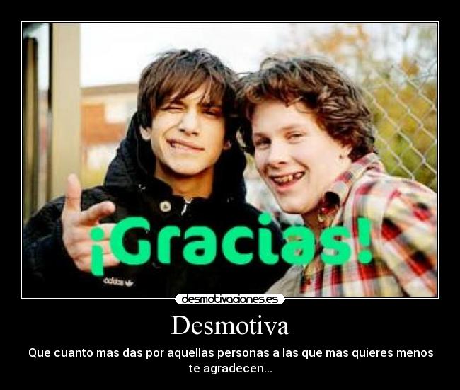 Desmotiva - Que cuanto mas das por aquellas personas a las que mas quieres menos
te agradecen...