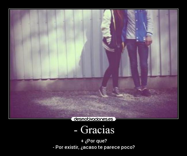 - Gracias - + ¿Por que?
- Por existir, ¿acaso te parece poco?