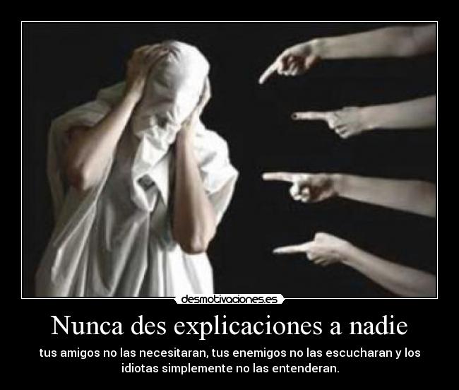 Nunca des explicaciones a nadie - tus amigos no las necesitaran, tus enemigos no las escucharan y los
idiotas simplemente no las entenderan.