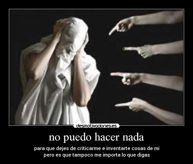 no puedo hacer nada - para que dejes de criticarme e inventarte cosas de mi
pero es que tampoco me importa lo que digas