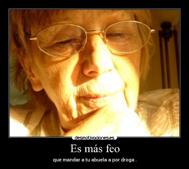 Es más feo - que mandar a tu abuela a por droga .
