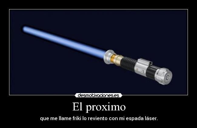 El proximo - que me llame friki lo reviento con mi espada láser.