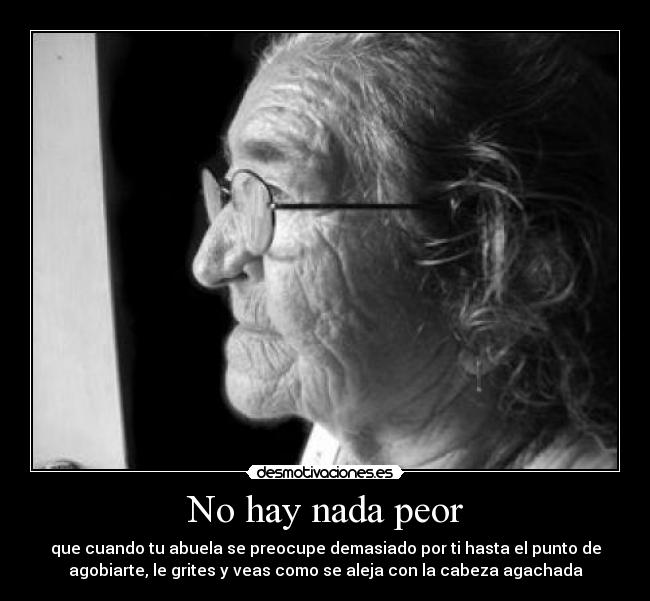 No hay nada peor - que cuando tu abuela se preocupe demasiado por ti hasta el punto de
agobiarte, le grites y veas como se aleja con la cabeza agachada