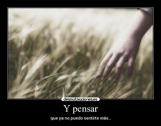Y pensar - que ya no puedo sentirte más...