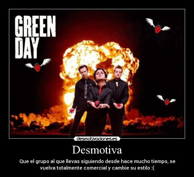 Desmotiva - Que el grupo al que llevas siguiendo desde hace mucho tiempo, se
vuelva totalmente comercial y cambie su estilo :(