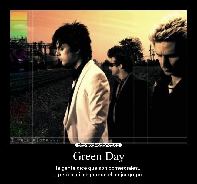 Green Day - la gente dice que son comerciales...
...pero a mi me parece el mejor grupo.