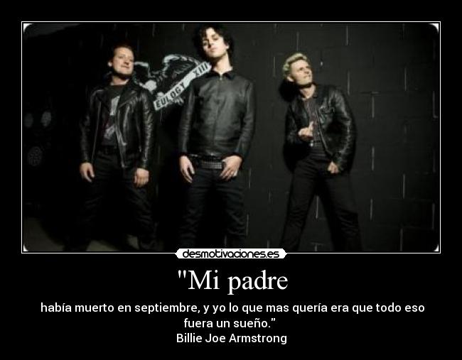 Mi padre - había muerto en septiembre, y yo lo que mas quería era que todo eso
fuera un sueño.
Billie Joe Armstrong