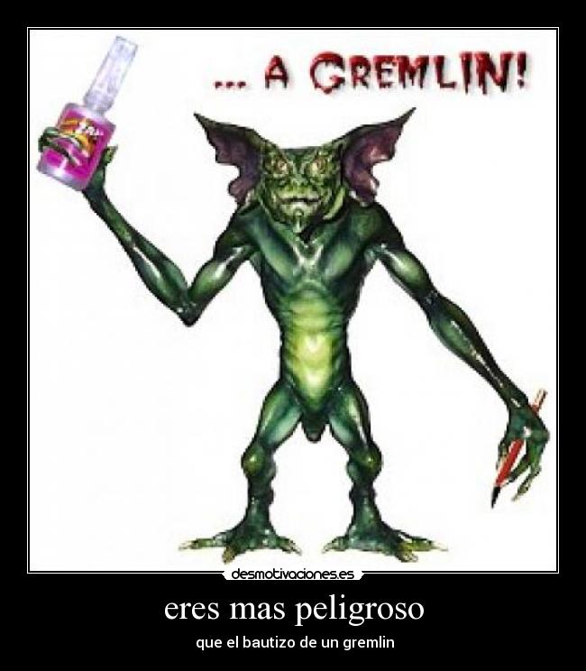 eres mas peligroso - que el bautizo de un gremlin
