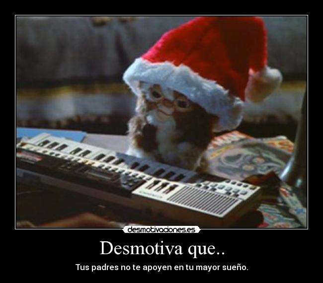 Desmotiva que.. - Tus padres no te apoyen en tu mayor sueño.