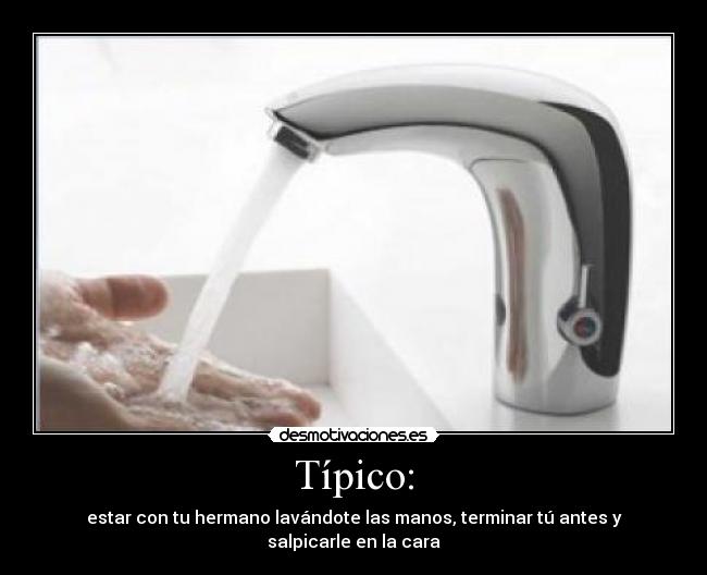 Típico: - estar con tu hermano lavándote las manos, terminar tú antes y salpicarle en la cara