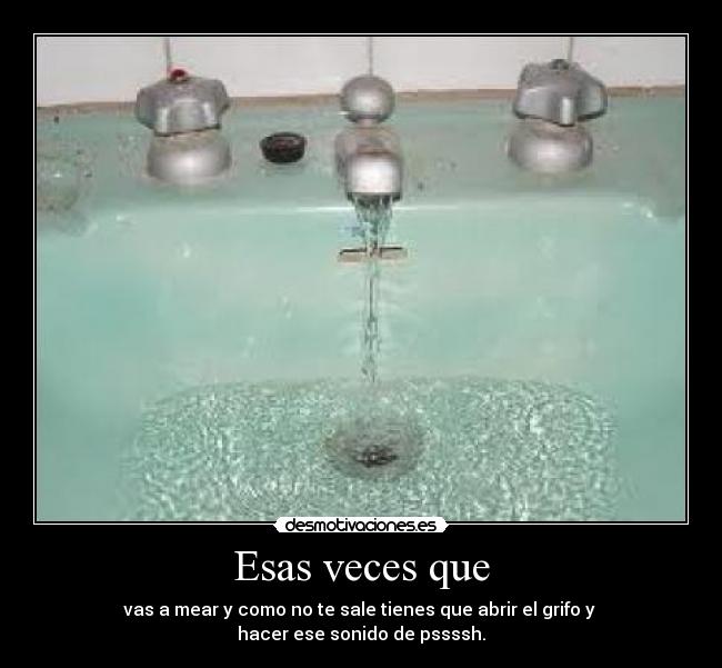 Esas veces que - vas a mear y como no te sale tienes que abrir el grifo y
hacer ese sonido de pssssh.