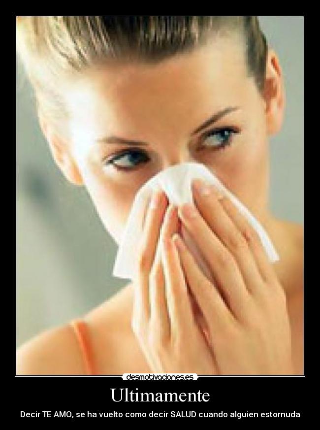 Ultimamente - Decir TE AMO, se ha vuelto como decir SALUD cuando alguien estornuda
