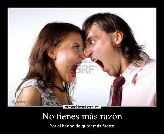 No tienes más razón - Por el hecho de gritar más fuerte.