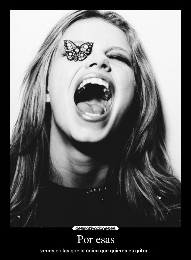 Por esas - veces en las que lo único que quieres es gritar...