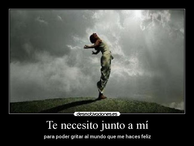 Te necesito junto a mí - para poder gritar al mundo que me haces feliz