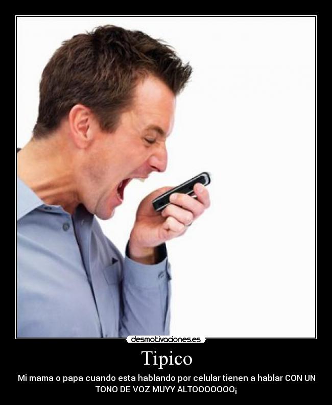 Tipico - Mi mama o papa cuando esta hablando por celular tienen a hablar CON UN
TONO DE VOZ MUYY ALTOOOOOOO¡